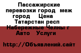 Пассажирские перевозки город, меж.город. › Цена ­ 1 - Татарстан респ., Набережные Челны г. Авто » Услуги   